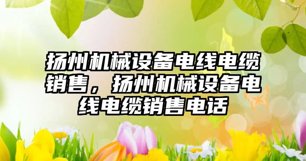 揚州機械設(shè)備電線電纜銷售，揚州機械設(shè)備電線電纜銷售電話