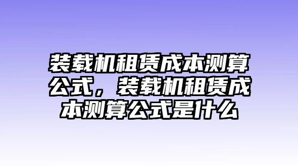 裝載機(jī)租賃成本測(cè)算公式，裝載機(jī)租賃成本測(cè)算公式是什么