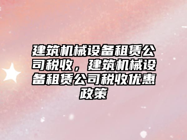 建筑機(jī)械設(shè)備租賃公司稅收，建筑機(jī)械設(shè)備租賃公司稅收優(yōu)惠政策