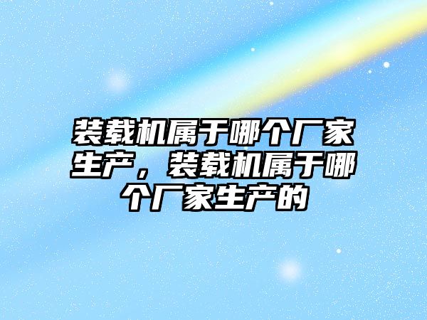 裝載機(jī)屬于哪個(gè)廠家生產(chǎn)，裝載機(jī)屬于哪個(gè)廠家生產(chǎn)的
