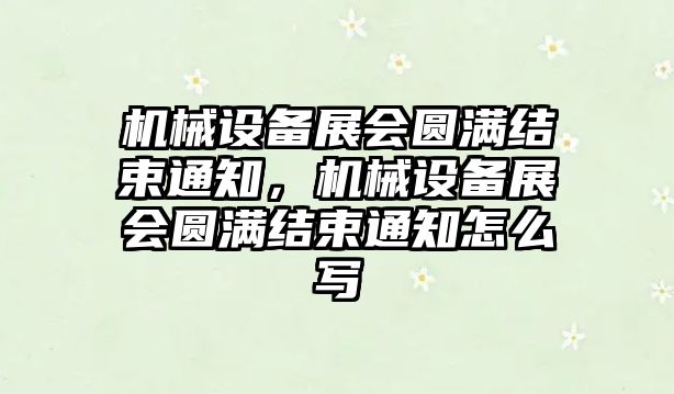 機(jī)械設(shè)備展會(huì)圓滿結(jié)束通知，機(jī)械設(shè)備展會(huì)圓滿結(jié)束通知怎么寫(xiě)