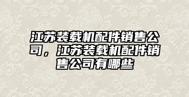 江蘇裝載機(jī)配件銷(xiāo)售公司，江蘇裝載機(jī)配件銷(xiāo)售公司有哪些
