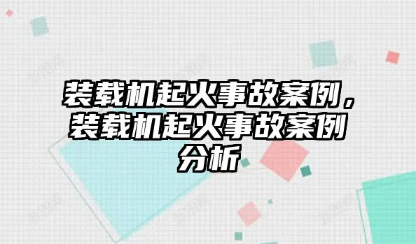 裝載機(jī)起火事故案例，裝載機(jī)起火事故案例分析
