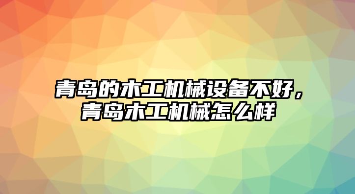 青島的木工機(jī)械設(shè)備不好，青島木工機(jī)械怎么樣