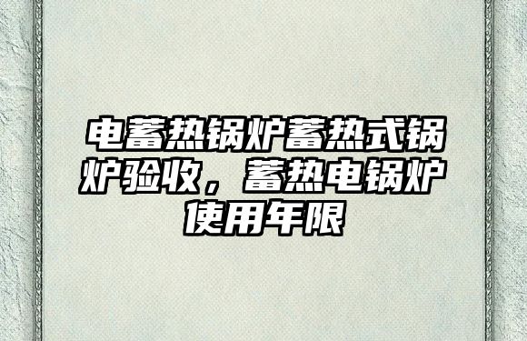 電蓄熱鍋爐蓄熱式鍋爐驗(yàn)收，蓄熱電鍋爐使用年限