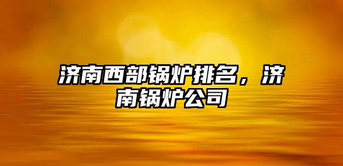 濟南西部鍋爐排名，濟南鍋爐公司