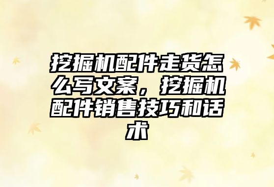 挖掘機配件走貨怎么寫文案，挖掘機配件銷售技巧和話術