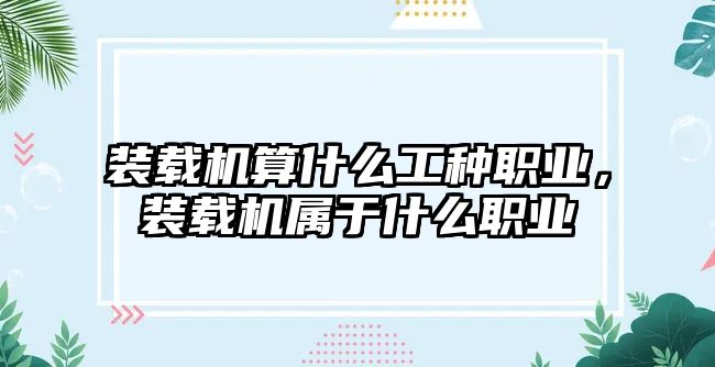 裝載機算什么工種職業(yè)，裝載機屬于什么職業(yè)