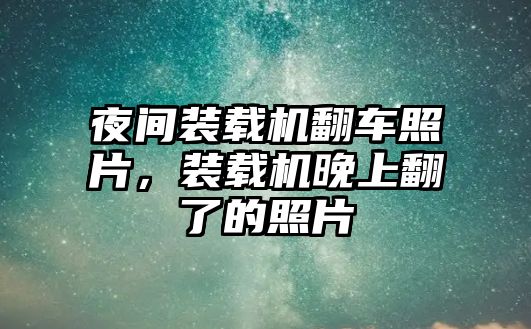 夜間裝載機(jī)翻車(chē)照片，裝載機(jī)晚上翻了的照片