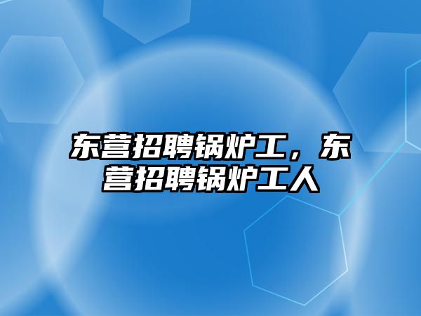 東營招聘鍋爐工，東營招聘鍋爐工人