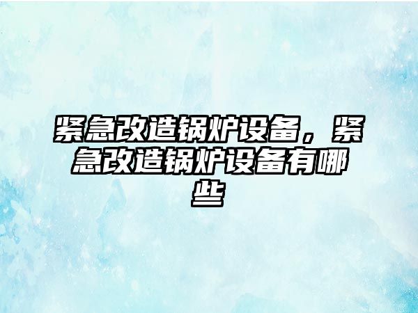 緊急改造鍋爐設(shè)備，緊急改造鍋爐設(shè)備有哪些