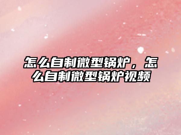 怎么自制微型鍋爐，怎么自制微型鍋爐視頻