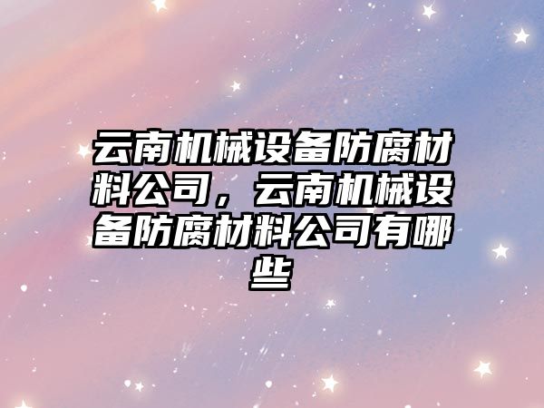 云南機(jī)械設(shè)備防腐材料公司，云南機(jī)械設(shè)備防腐材料公司有哪些