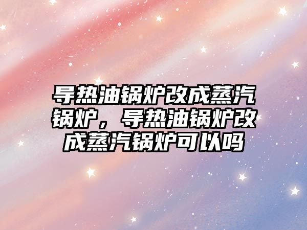 導(dǎo)熱油鍋爐改成蒸汽鍋爐，導(dǎo)熱油鍋爐改成蒸汽鍋爐可以嗎