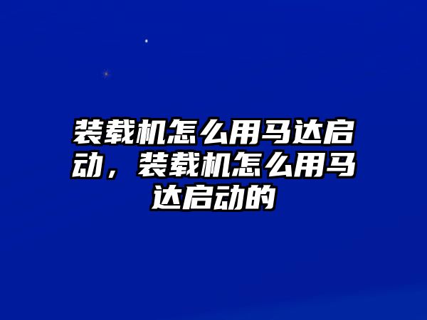 裝載機(jī)怎么用馬達(dá)啟動，裝載機(jī)怎么用馬達(dá)啟動的