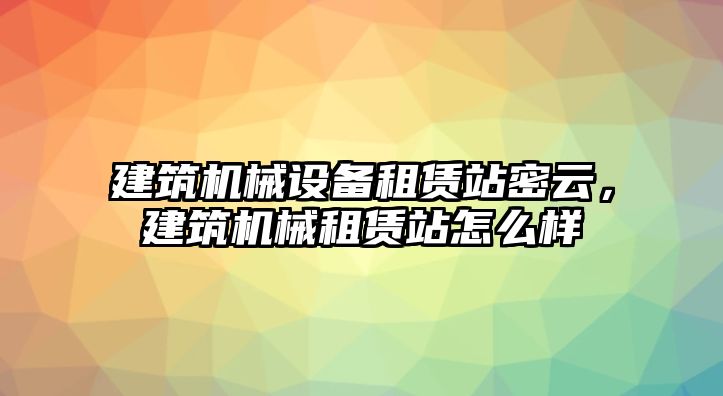 建筑機械設(shè)備租賃站密云，建筑機械租賃站怎么樣