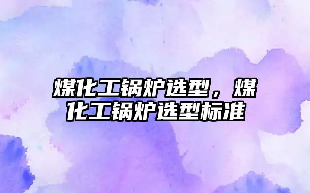 煤化工鍋爐選型，煤化工鍋爐選型標準