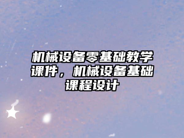 機(jī)械設(shè)備零基礎(chǔ)教學(xué)課件，機(jī)械設(shè)備基礎(chǔ)課程設(shè)計