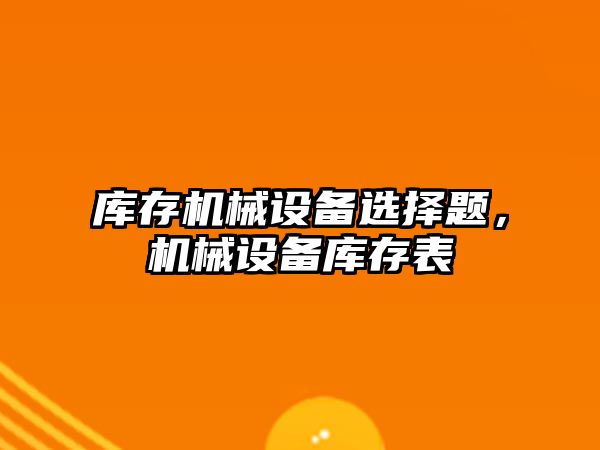庫(kù)存機(jī)械設(shè)備選擇題，機(jī)械設(shè)備庫(kù)存表