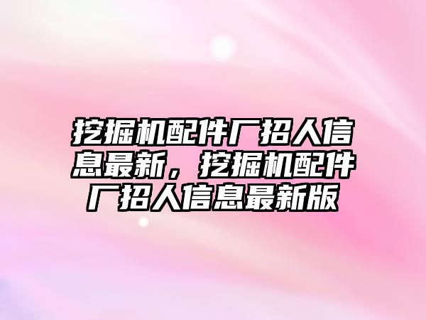 挖掘機(jī)配件廠招人信息最新，挖掘機(jī)配件廠招人信息最新版