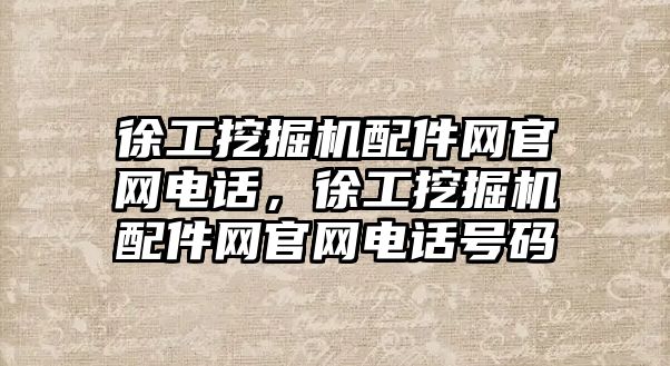 徐工挖掘機(jī)配件網(wǎng)官網(wǎng)電話，徐工挖掘機(jī)配件網(wǎng)官網(wǎng)電話號碼
