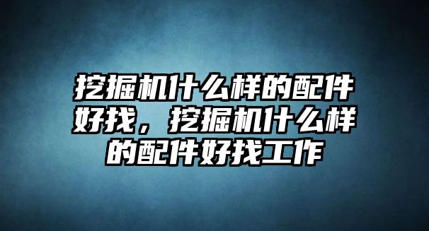 挖掘機(jī)什么樣的配件好找，挖掘機(jī)什么樣的配件好找工作
