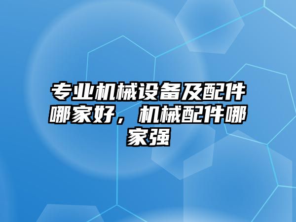 專(zhuān)業(yè)機(jī)械設(shè)備及配件哪家好，機(jī)械配件哪家強(qiáng)
