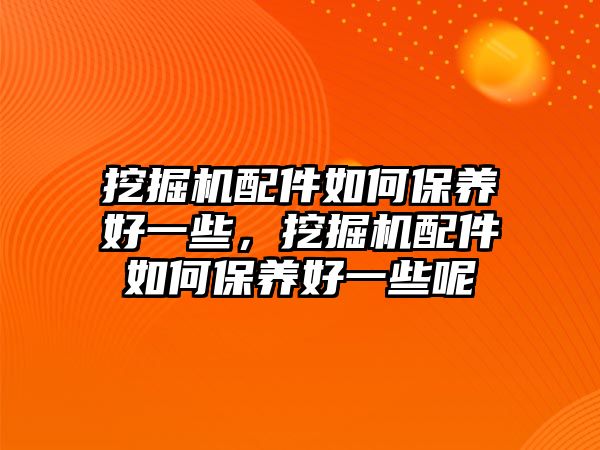 挖掘機配件如何保養(yǎng)好一些，挖掘機配件如何保養(yǎng)好一些呢