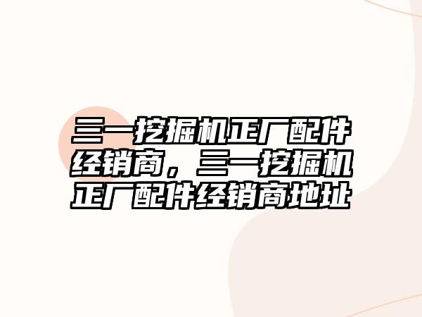 三一挖掘機正廠配件經(jīng)銷商，三一挖掘機正廠配件經(jīng)銷商地址