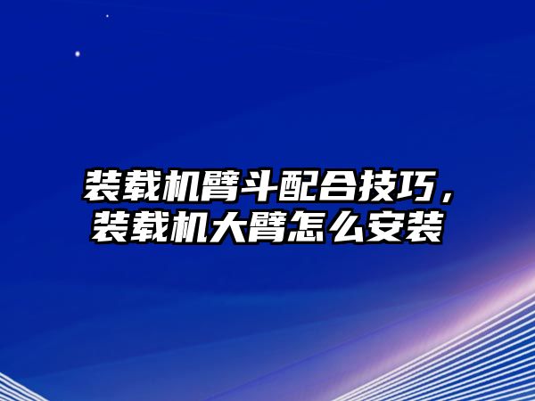 裝載機(jī)臂斗配合技巧，裝載機(jī)大臂怎么安裝