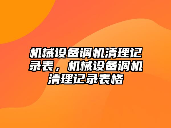 機械設(shè)備調(diào)機清理記錄表，機械設(shè)備調(diào)機清理記錄表格