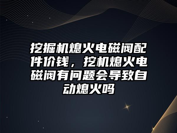 挖掘機熄火電磁閥配件價錢，挖機熄火電磁閥有問題會導(dǎo)致自動熄火嗎