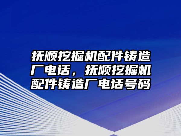 撫順挖掘機(jī)配件鑄造廠電話，撫順挖掘機(jī)配件鑄造廠電話號(hào)碼