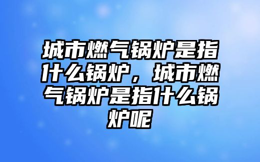 城市燃?xì)忮仩t是指什么鍋爐，城市燃?xì)忮仩t是指什么鍋爐呢