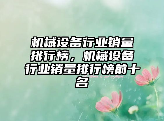 機械設備行業(yè)銷量排行榜，機械設備行業(yè)銷量排行榜前十名