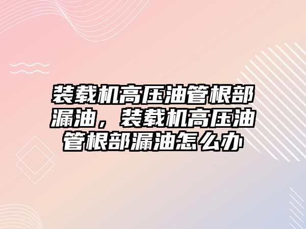 裝載機(jī)高壓油管根部漏油，裝載機(jī)高壓油管根部漏油怎么辦