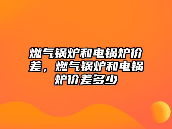 燃?xì)忮仩t和電鍋爐價(jià)差，燃?xì)忮仩t和電鍋爐價(jià)差多少