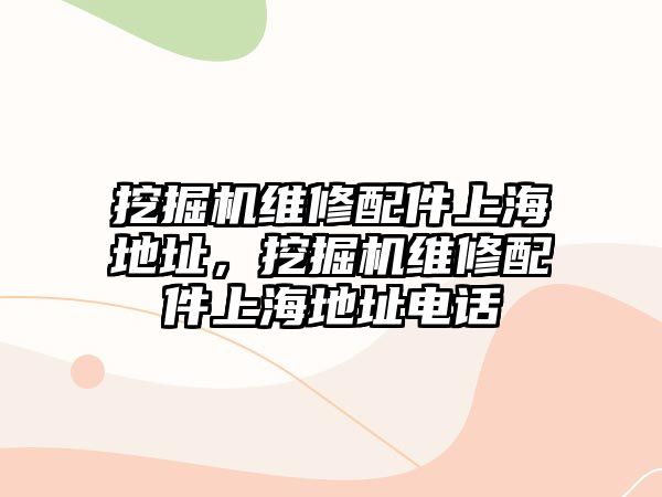 挖掘機維修配件上海地址，挖掘機維修配件上海地址電話