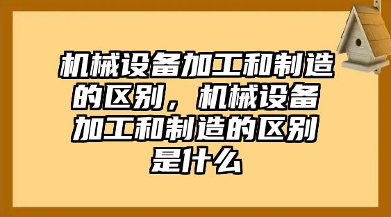機(jī)械設(shè)備加工和制造的區(qū)別，機(jī)械設(shè)備加工和制造的區(qū)別是什么