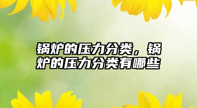 鍋爐的壓力分類，鍋爐的壓力分類有哪些