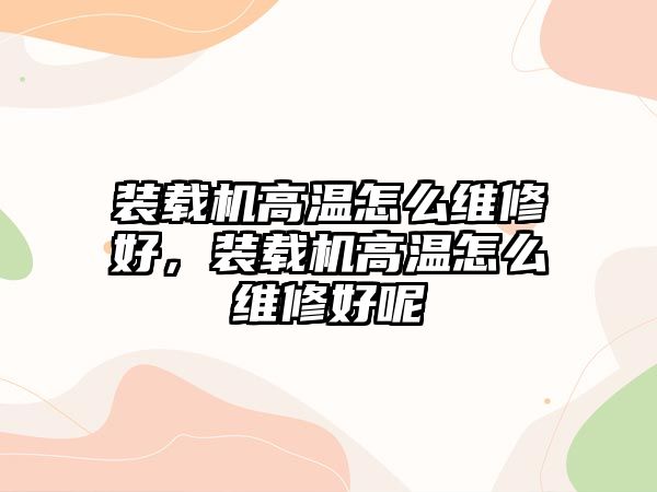 裝載機高溫怎么維修好，裝載機高溫怎么維修好呢