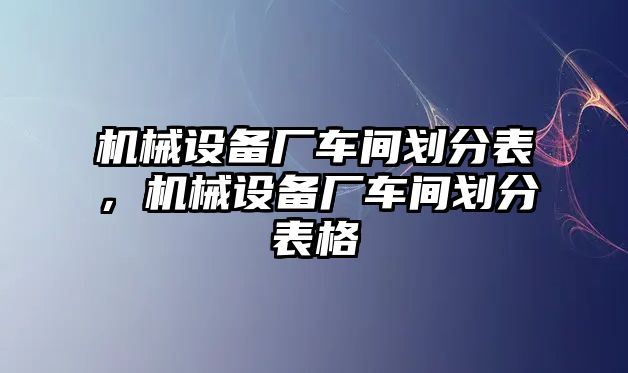 機(jī)械設(shè)備廠車間劃分表，機(jī)械設(shè)備廠車間劃分表格