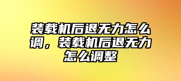 裝載機后退無力怎么調(diào)，裝載機后退無力怎么調(diào)整