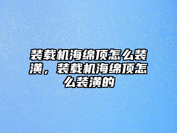 裝載機海綿頂怎么裝潢，裝載機海綿頂怎么裝潢的