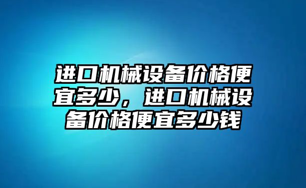 進口機械設(shè)備價格便宜多少，進口機械設(shè)備價格便宜多少錢