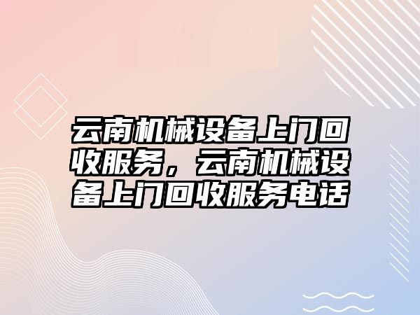 云南機(jī)械設(shè)備上門回收服務(wù)，云南機(jī)械設(shè)備上門回收服務(wù)電話