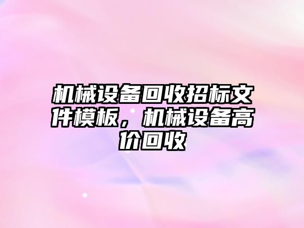 機(jī)械設(shè)備回收招標(biāo)文件模板，機(jī)械設(shè)備高價(jià)回收