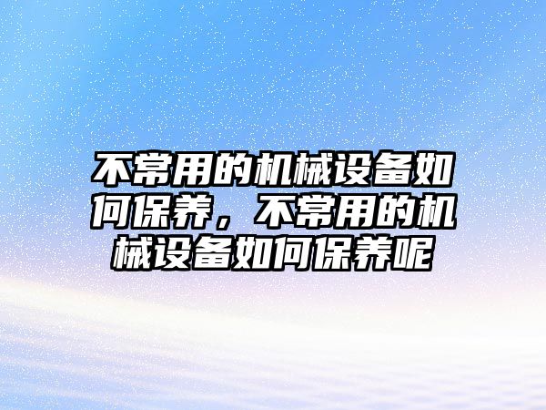 不常用的機械設(shè)備如何保養(yǎng)，不常用的機械設(shè)備如何保養(yǎng)呢