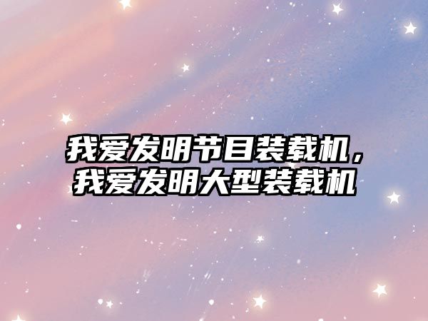 我愛發(fā)明節(jié)目裝載機，我愛發(fā)明大型裝載機