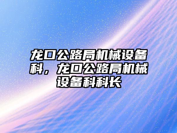龍口公路局機(jī)械設(shè)備科，龍口公路局機(jī)械設(shè)備科科長(zhǎng)